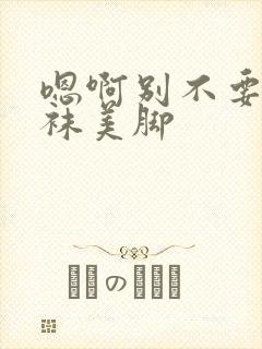 嗯啊别不要舔丝袜美脚