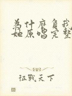 为什么负我不负她原唱完整版