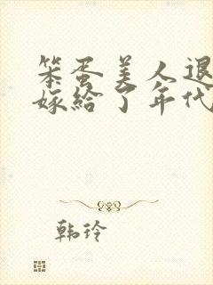 笨蛋美人退婚后嫁给了年代文大佬》