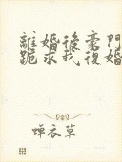 离婚后豪门前夫跪求我复婚全文阅读