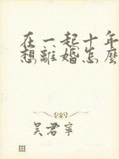 在一起十年丈夫想离婚怎么挽回