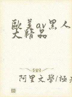 欧美av黑人巨大精品