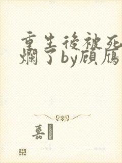 重生后被死对头烂了by顾雁行