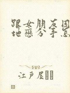 跟女朋友因为异地恋分手怎么挽回