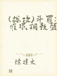 (总攻)斗罗:催眠调教堕落美人小说