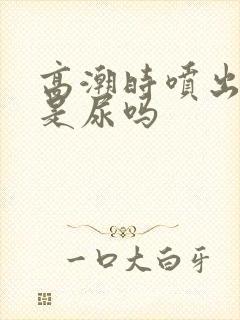 高潮时喷出来的是尿吗