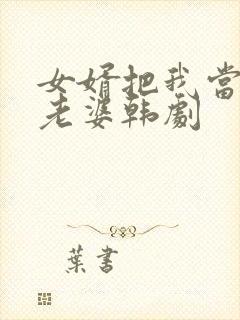 女婿把我当成他老婆韩剧