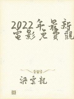 2022年最新电影免费观看全集