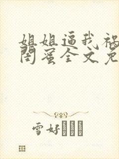 姐姐逼我祸害她闺蜜全文免费阅读最新章节