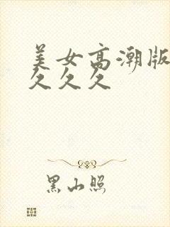 美女高潮版久久久久久封面