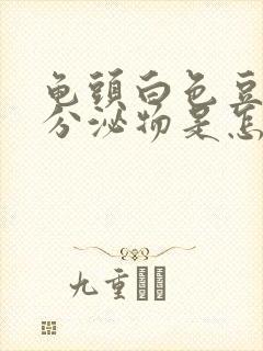 龟头白色豆腐渣分泌物是怎么回事封面