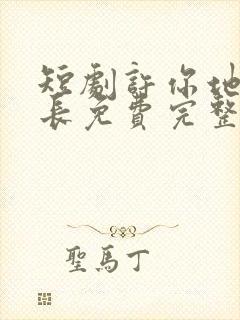 短剧许你地久婚长免费完整版马秋元