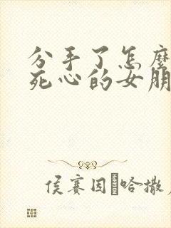 分手了怎么挽回死心的女朋友