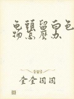 龟头留白色脓状物怎么办封面