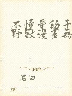 不懂爱的千金与野兽漫画无删减