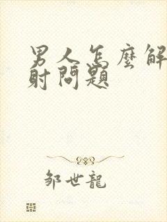 男人怎么解决早射问题