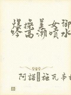 爆操美女御姐呻吟高潮喷水