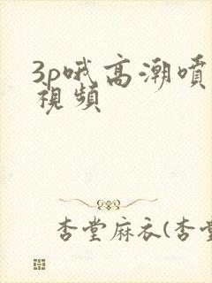 3p哦高潮喷水视频