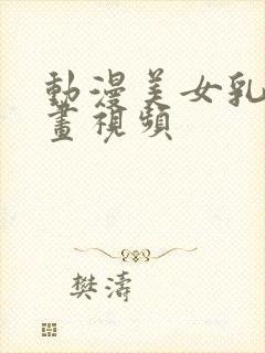 动漫美女乳液漫画视频