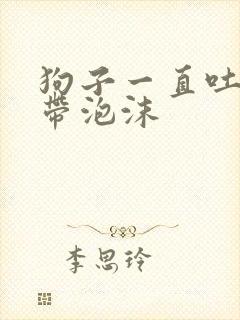 狗子一直吐黄水带泡沫