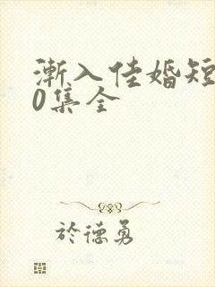 渐入佳婚短剧60集全