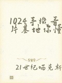 1024手机看片基地你懂得的