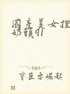 国产美女捏自己奶头91