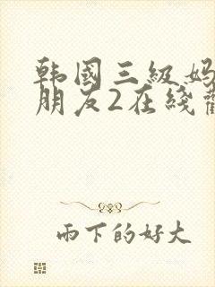 韩国三级妈妈的朋友2在线观看