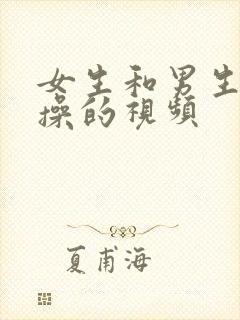 女生和男生一起操的视频