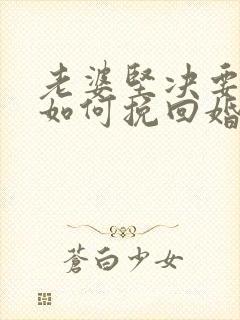 老婆坚决要离婚如何挽回婚姻