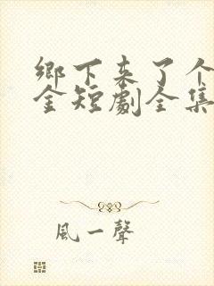 乡下来了个真千金短剧全集完整版