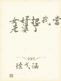 女婿把我当成他老婆了