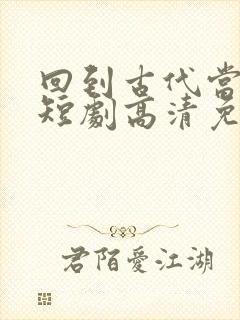 回到古代当太子短剧高清免费播放