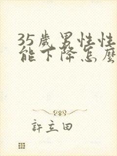 35岁男性性功能下降怎么办