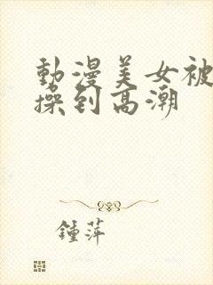 动漫美女被男生操到高潮封面