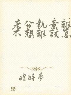 老公执意离婚我不想离该怎样办