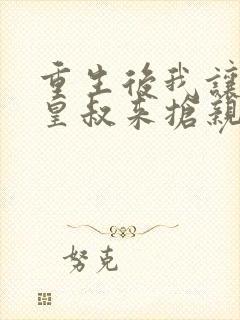 重生后我让前夫皇叔来抢亲免费阅读