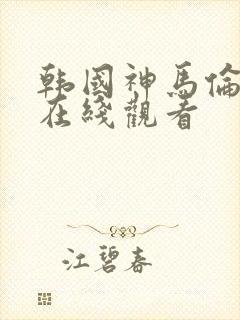 韩国神马伦理片在线观看