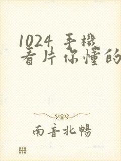 1024 手机看片你懂的