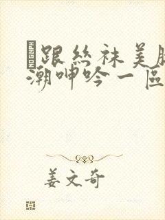 髙跟丝袜美腿高潮呻吟一区