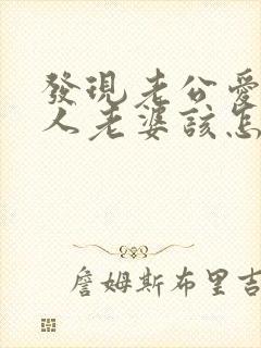 发现老公爱上别人老婆该怎么面对