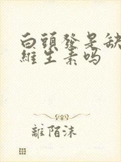 白头发是缺什么维生素吗