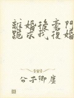 离婚后豪门前夫跪求我复婚伏珑