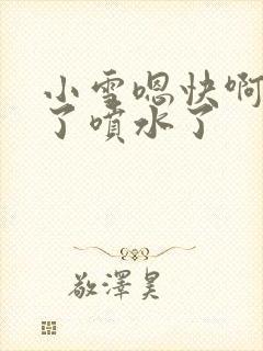 小雪嗯快啊高潮了喷水了