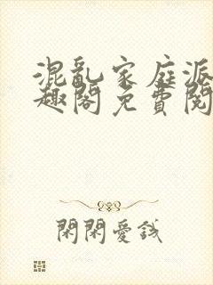 混乱家庭派对笔趣阁免费阅读全文笔趣阁