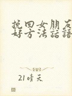 挽回女朋友的最好方法话语怎么说