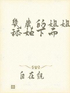 几岁的姐姐让我舔她下面封面