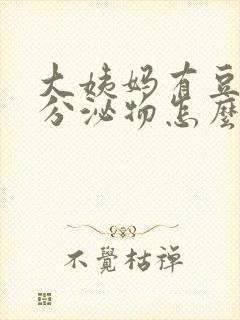 大姨妈有豆腐渣分泌物怎么回事