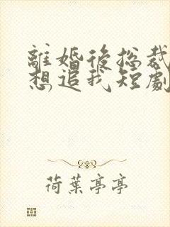 离婚后总裁总是想追我短剧