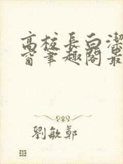 高校长白洁无弹窗笔趣阁最新章节